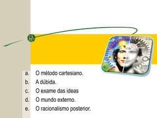 a. O método cartesiano.
b. A dúbida.
c. O exame das ideas
d. O mundo externo.
e. O racionalismo posterior.
 