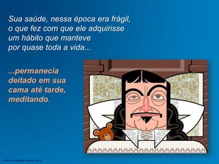 Sua saúde, nessa época era frágil,
o que fez com que ele adquirisse
um hábito que manteve
por quase toda a vida...
...permanecia
deitado em sua
cama até tarde,
meditando.
Jefferson Baptista Macedo / 2013
 