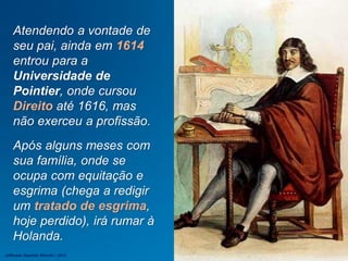 Atendendo a vontade de
seu pai, ainda em 1614
entrou para a
Universidade de
Pointier, onde cursou
Direito até 1616, mas
não exerceu a profissão.
Após alguns meses com
sua família, onde se
ocupa com equitação e
esgrima (chega a redigir
um tratado de esgrima,
hoje perdido), irá rumar à
Holanda.
Jefferson Baptista Macedo / 2013
 