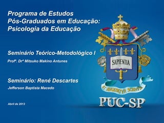 Programa de Estudos
Pós-Graduados em Educação:
Psicologia da Educação
Seminário: René Descartes
Seminário Teórico-Metodológico I
Profª. Drª Mitsuko Makino Antunes
Jefferson Baptista Macedo
Abril de 2013
 