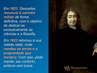 Em 1621, Descartes
renuncia à carreira
militar de forma
definitiva, com o objetivo
de dedicar-se
exclusivamente às
ciências e a filosofia.
Em 1623 retornou à sua
cidade natal, onde
vendeu as terras e a
propriedade que
herdara. Com isso, pôde
manter seu conforto,
embora sem luxos.
Jefferson Baptista Macedo / 2013
 