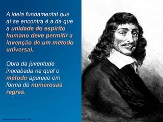 A ideia fundamental que
aí se encontra é a de que
a unidade do espírito
humano deve permitir a
invenção de um método
universal.
Obra da juventude
inacabada na qual o
método aparece em
forma de numerosas
regras.
Jefferson Baptista Macedo / 2013
 
