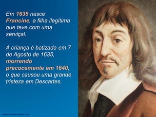 Em 1635 nasce
Francine, a filha ilegítima
que teve com uma
serviçal.
A criança é batizada em 7
de Agosto de 1635,
morrendo
precocemente em 1640,
o que causou uma grande
tristeza em Descartes.
Jefferson Baptista Macedo / 2013
 