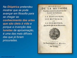 Na Dióptrica pretendeu
mostrar que se pode
avançar em filosofia para
se chegar ao
conhecimento das artes
que são úteis à vida e
porque a invenção das
lunetas de aproximação,
é uma das mais difíceis
das que já foram
procuradas.
Jefferson Baptista Macedo / 2013
 