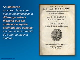 No Meteoros
procurou fazer com
que se reconhecesse a
diferença entre a
filosofia que ele
cultivava e aquela
ensinada nas escolas
em que se tem o hábito
de tratar da mesma
matéria.
Jefferson Baptista Macedo / 2013
 