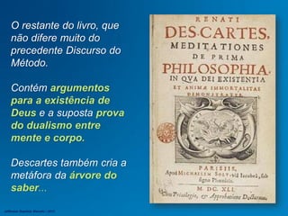 O restante do livro, que
não difere muito do
precedente Discurso do
Método.
Contém argumentos
para a existência de
Deus e a suposta prova
do dualismo entre
mente e corpo.
Descartes também cria a
metáfora da árvore do
saber...
Jefferson Baptista Macedo / 2013
 