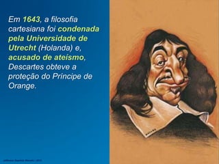 Em 1643, a filosofia
cartesiana foi condenada
pela Universidade de
Utrecht (Holanda) e,
acusado de ateísmo,
Descartes obteve a
proteção do Príncipe de
Orange.
Jefferson Baptista Macedo / 2013
 