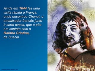 Ainda em 1644 fez uma
visita rápida à França,
onde encontrou Chanut, o
embaixador francês junto
à corte sueca, que o põe
em contato com a
Rainha Cristina,
da Suécia.
Jefferson Baptista Macedo / 2013
 