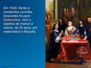 Em 1649, frente a
insistentes convites,
Descartes foi para
Estocolmo, com o
objetivo de instruir a
rainha, de 23 anos, em
matemática e filosofia.
Jefferson Baptista Macedo / 2013
 