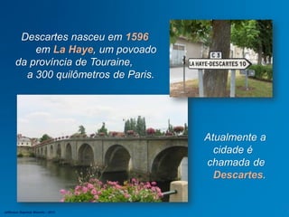 Descartes nasceu em 1596
em La Haye, um povoado
da província de Touraine,
a 300 quilômetros de Paris.
Atualmente a
cidade é
chamada de
Descartes.
Jefferson Baptista Macedo / 2013
 