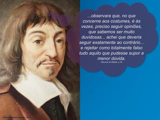 ...observara que, no que
concerne aos costumes, é às
vezes, preciso seguir opiniões,
que sabemos ser muito
duvidosas... achei que deveria
seguir exatamente ao contrário...
e rejeitar como totalmente falso
tudo aquilo que pudesse supor a
menor dúvida.
(Discurso do Método, p.19)
Jefferson Baptista Macedo / 2013
 