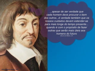 ...apesar de ser verdade que
cada homem deve procurar o bem
dos outros...é verdade também que os
nossos cuidados devem estender-se
para mais longe do tempo presente...
quando é com o propósito de fazer
outras que serão mais úteis aos
homens do futuro
(Discurso do Método, p.37)
Jefferson Baptista Macedo / 2013
 