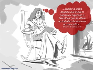 ...suplico a todos
aqueles que tiverem
quaisquer objeções a
fazer-lhes que se dêem
ao trabalho de enviá-las
ao meu editor...
(Discurso do Método, p.41)
Jefferson Baptista Macedo / 2013
 