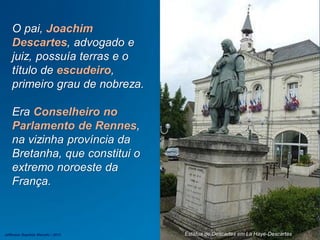 O pai, Joachim
Descartes, advogado e
juiz, possuía terras e o
título de escudeiro,
primeiro grau de nobreza.
Era Conselheiro no
Parlamento de Rennes,
na vizinha província da
Bretanha, que constitui o
extremo noroeste da
França.
Estátua de Descartes em La Haye-DescartesJefferson Baptista Macedo / 2013
 