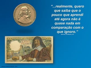 “...realmente, quero
que saiba que o
pouco que aprendi
até agora não é
quase nada em
comparação com o
que ignoro.”
(Discurso do Método, p.37)
Jefferson Baptista Macedo / 2013
 