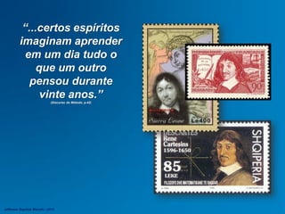 “...certos espíritos
imaginam aprender
em um dia tudo o
que um outro
pensou durante
vinte anos.”
(Discurso do Método, p.42)
Jefferson Baptista Macedo / 2013
 