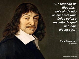“...a respeito da
filosofia...
nela ainda não
se encontra uma
única coisa a
respeito da qual
não haja
discussão.”
(Discurso do Método, p.4)
René Descartes
(1596-1650)
Jefferson Baptista Macedo / 2013
 