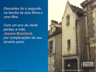 Descartes foi o segundo
na família de dois filhos e
uma filha.
Com um ano de idade
perdeu a mãe,
Jeanne Brochard,
por complicações de seu
terceiro parto.
Casa onde Descartes nasceuJefferson Baptista Macedo / 2013
 