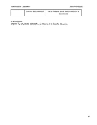 Materiales de Descartes
preñada de contenidos

pacoPRoFeBLoG
Vacía antes de entrar en contacto con la
experiencia

9.- Bibliografía:
CALVO, T y NAVARRO CORDÓN, J.M: Historia de la filosofía. Ed Anaya.

42

 