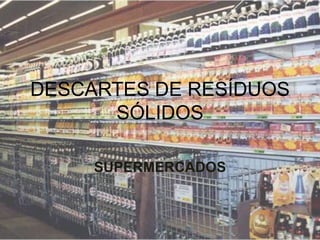 DESCARTES DE RESÍDUOS
      SÓLIDOS

     SUPERMERCADOS
 