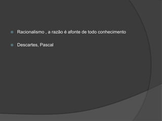  Racionalismo , a razão é afonte de todo conhecimento
 Descartes, Pascal
 