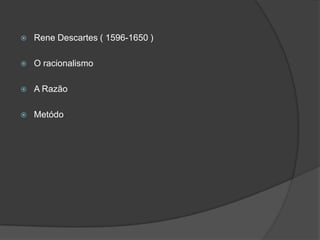  Rene Descartes ( 1596-1650 )
 O racionalismo
 A Razão
 Metódo
 