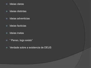  Ideias claras
 Ideias distintas
 Ideias adventicias
 Ideias facticias
 Ideias inatas
 “ Penso, logo existo”
 Verdade sobre a existencia de DEUS
 
