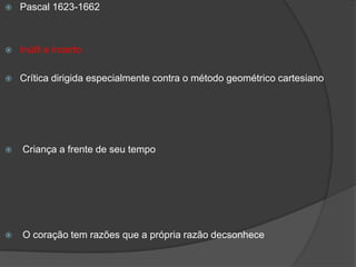  Pascal 1623-1662
 Inútil e incerto
 Crítica dirigida especialmente contra o método geométrico cartesiano
 Criança a frente de seu tempo
 O coração tem razões que a própria razão decsonhece
 