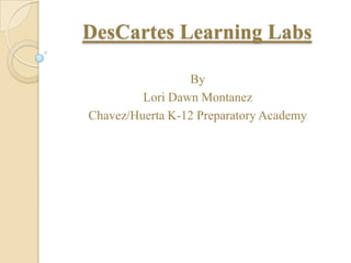 DesCartes Learning Labs

                 By
         Lori Dawn Montanez
Chavez/Huerta K-12 Preparatory Academy
 