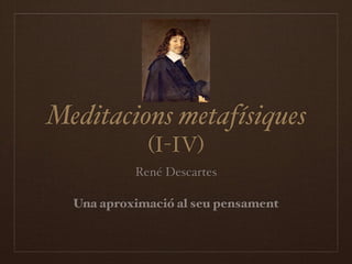 Meditacions metafísiques
             (I-IV)
           René Descartes

  Una aproximació al seu pensament
 