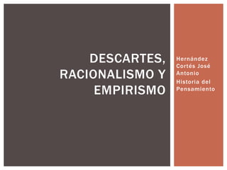 Hernández
Cortés José
Antonio
Historia del
Pensamiento
DESCARTES,
RACIONALISMO Y
EMPIRISMO
 