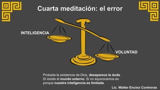 INTELIGENCIA
VOLUNTAD
Cuarta meditación: el error
Probada la existencia de Dios, desaparece la duda.
Sí existe el mundo externo. Si no equivocamos es
porque nuestra inteligencia es limitada.
Lic. Walter Enciso Contreras
 