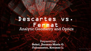 Descartes vs.
Fermat

Analytic Geometry and Optics
Prepared by:
Bohol, Jhoanna Marie O.
Falcasantos, Kreanne L.

 