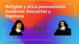 Religion y etica pensamiento
moderno: Descartes y
Espinoza
 