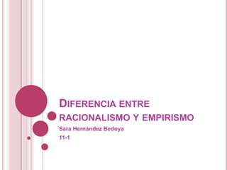 DIFERENCIA ENTRE
RACIONALISMO Y EMPIRISMO
Sara Hernández Bedoya
11-1
 