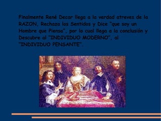 Finalmente René Decar llega a la verdad atreves de la
RAZON, Rechaza los Sentidos y Dice “que soy un
Hombre que Piensa”, por lo cual llega a la conclusión y
Descubre al “INDIVIDUO MODERNO”, al
“INDIVIDUO PENSANTE”.
 