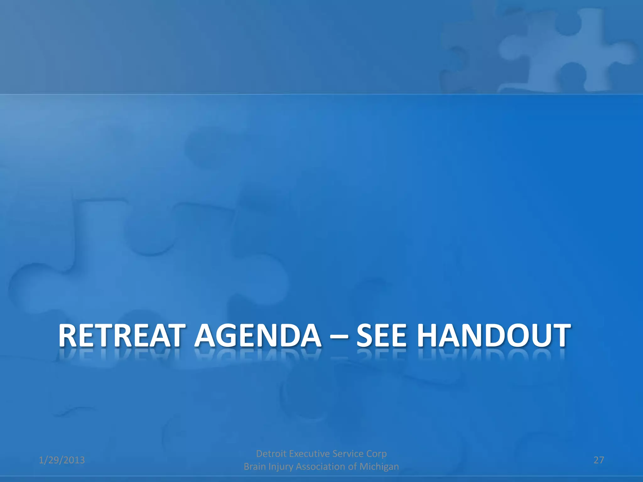 RETREAT AGENDA – SEE HANDOUT


                Detroit Executive Service Corp
1/29/2013                                           27
             Brain Injury Association of Michigan
 