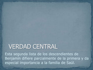 Esta segunda lista de los descendientes de
Benjamín difiere parcialmente de la primera y da
especial importancia a la familia de Saúl.
 