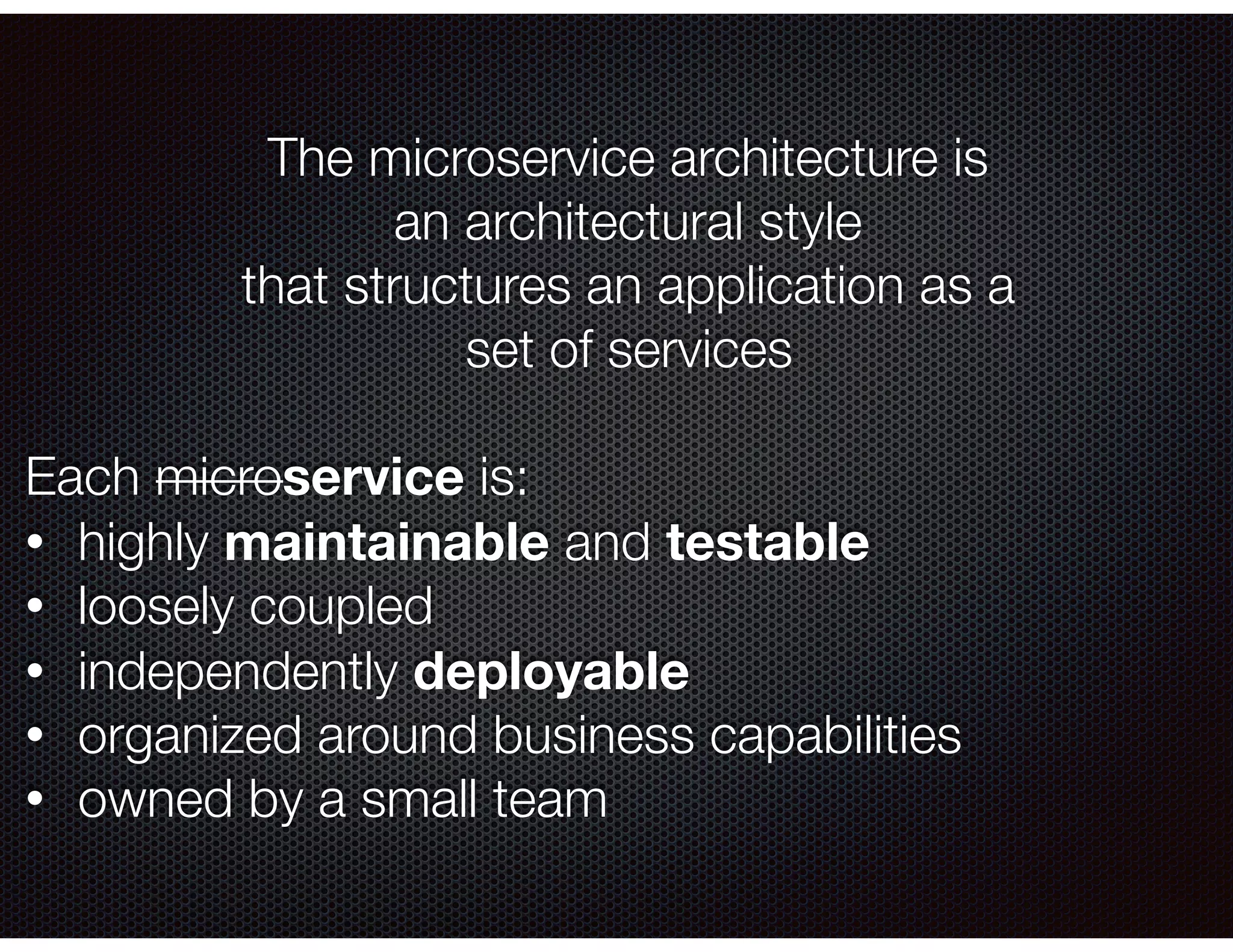 The microservice architecture is an architectural style that structures an application as a set of services Each microservice is: • highly maintainable and testable • loosely coupled • independently deployable • organized around business capabilities • owned by a small team 