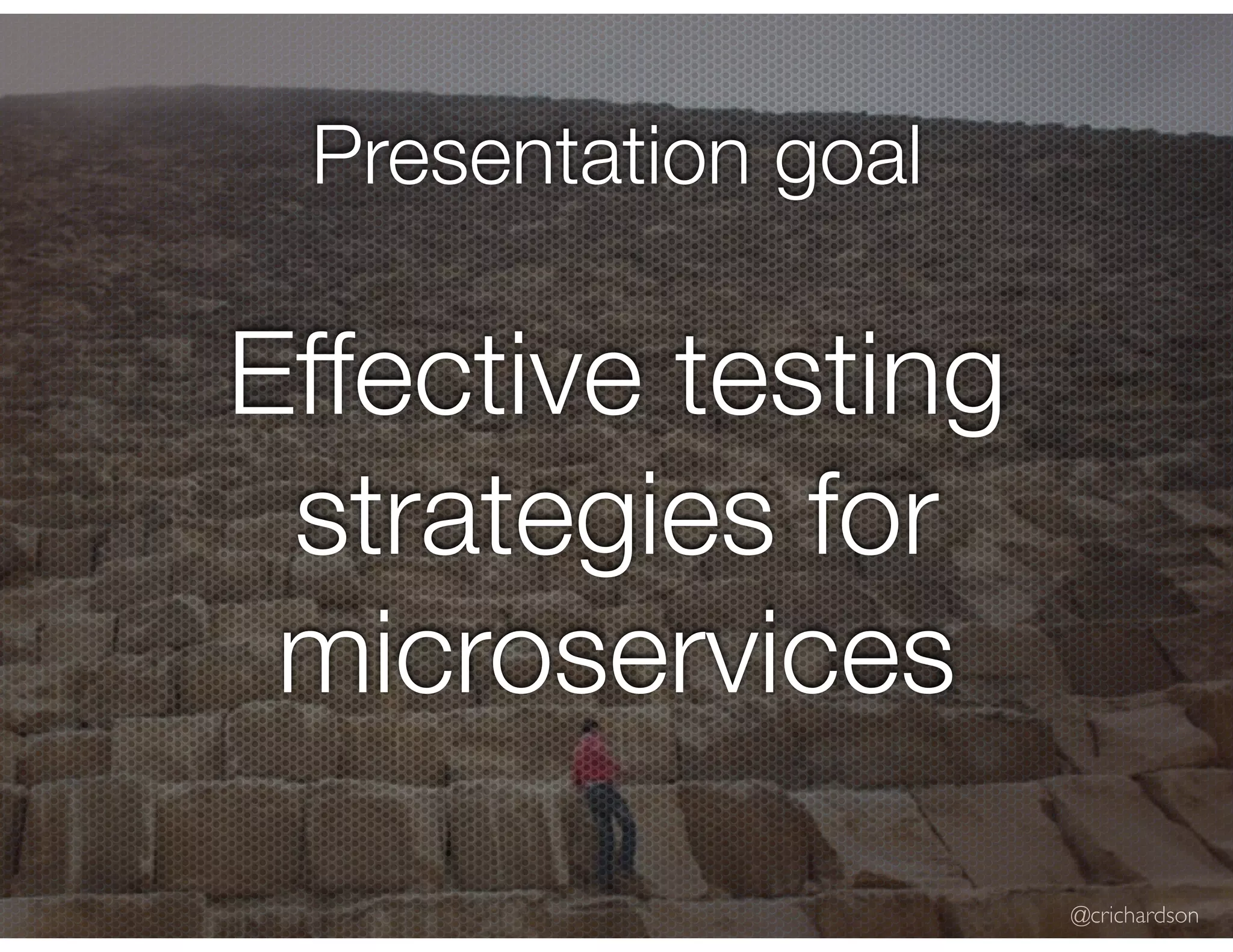 @crichardson Presentation goal Effective testing strategies for microservices 