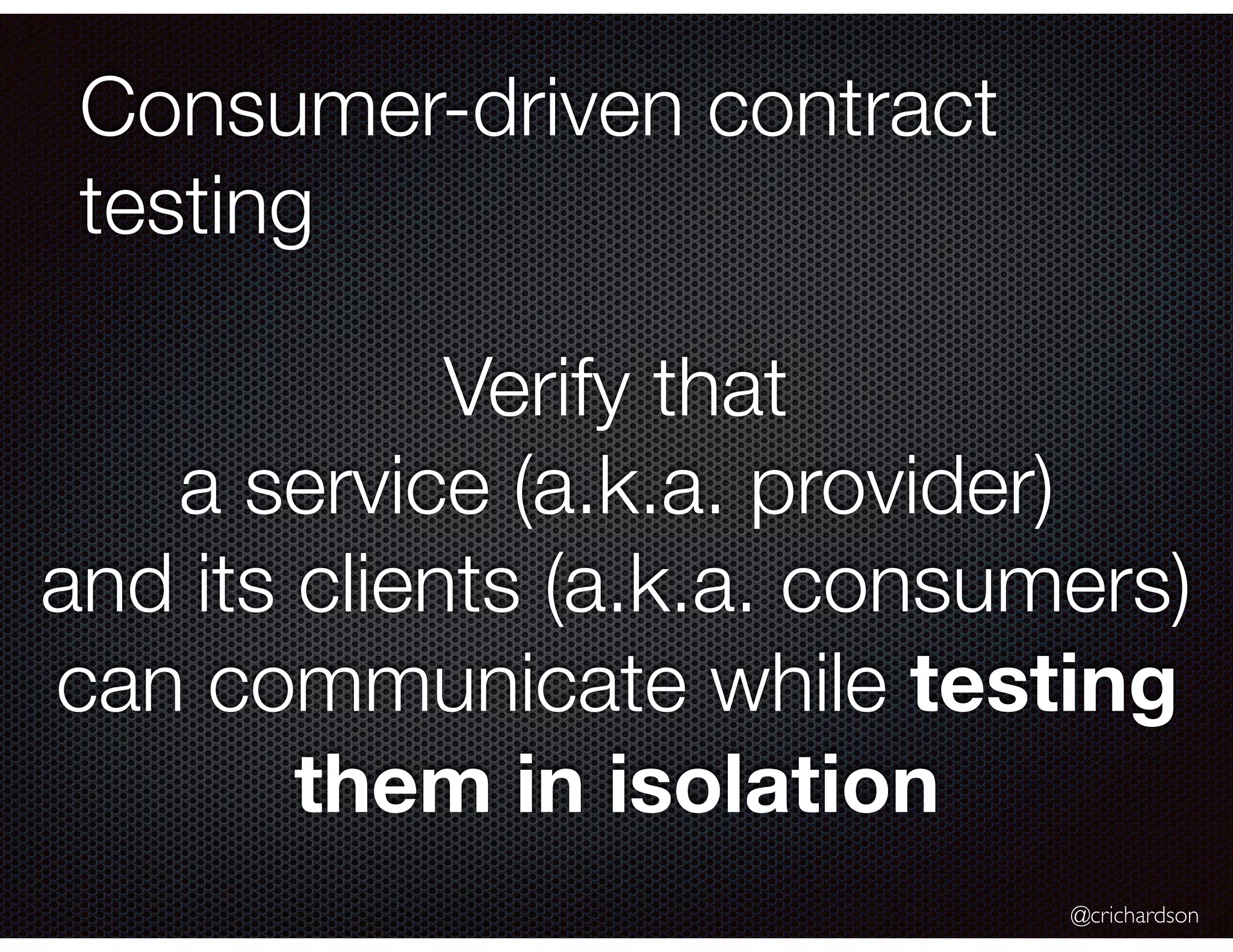 @crichardson Consumer-driven contract testing Verify that a service (a.k.a. provider) and its clients (a.k.a. consumers) can communicate while testing them in isolation 
