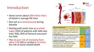Introduction
• Aorta carries about 200 million liters
of blood in average life time
• Also act as a second pump during
diastole
• Dealing with aortic tree as a whole
organ (25% of patients with AAA also
have TAA), 85% of femoral aneurysm
has AAA
• The 10-year risk of mortality from
other CVD (MI or stroke) is 15 times
the risk of aorta-related death
 