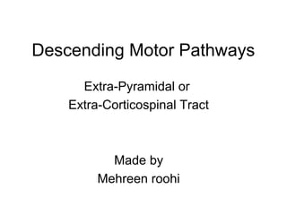 Descending Motor Pathways
Extra-Pyramidal or
Extra-Corticospinal Tract
Made by
Mehreen roohi
 