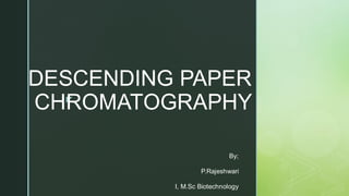 z
DESCENDING PAPER
CHROMATOGRAPHY
By;
P.Rajeshwari
I, M.Sc Biotechnology
 