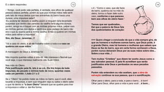 E o oleiro respondeu:
- “Amigo, você pode vela perfeita, é verdade, aos olhos de qualquer
pessoa estava perfeita, porém eu que pus minhas mãos nela senti
pelo tato de meus dedos que nas entranhas do barro havia uma
dureza; uma impureza sabe?
-Eu poderia ter deixado a vasilha assim e ninguém teria levantado
suspeitas que dentro das paredes da vasilha teria alguma dureza,
porém, amigo eu a toquei com as minhas próprias mãos, palpei com
as minhas gemas dos dedos e senti que esse pedaço de barro não
era o que eu queria para a minha vasilha. Então a quebrei em minhas
mãos para retirar a impureza”
Sim, diz Deus: Jeremias...!!
“Vá a casa do oleiro, e ali ele trabalha sobre a roda e o vaso se
quebrou em suas mãos.”
A mensagem de Deus a Jeremias foi:
Não importa quantas voltas a vida dá, não interessa o flexível que
você seja, o que interessa realmente são Suas mãos.
Nas mão do Oleiro.
Pela justificação pela fé, isto é se crê, Ele tira limpa de toda
impureza, do pecado e reinicia todo de novo, quantas vezes
cada um permitir. I João 2:1 a 2
Se o “Oleiro” há podido meter as mãos no barro, que é você, eles
tocarão a impureza, e sem que ninguém veja ou saiba o oleiro sabe
o que há dentro e “o bom Oleiro” deixará que se quebre para tirar
a impureza e voltar a dar-lhe forma.
13 14
v.4 - “Como o vaso, que ele fazia
de barro, quebrou-se na mão do
oleiro, tornou a fazer dele outro
vaso, conforme o que pareceu
bem aos olhos do oleiro fazer.”
Temos que ser quebrados...
Daí que a palavra de Deus fala
dos quebrantados de coração:
>>> Quero chegar a conclusão de que a vida sempre gira, de
que os homens e mulheres somos barro, que Deus pode, é
o grande Oleiro, mas há homens e mulheres que sabem que
Deus os fez do barro, que em certa forma conhecem a Deus,
porém nunca deixaram Deus por as suas mãos sobre eles...
Sobre a sua vida...!
Tem muitos “Cristãos” que dizem ter aceito Jesus como o
seu salvador pessoal. E pela fé acreditam que serão
justificados ante Deus e perdoados os seus pecados
passados.
Porém não entendem ou não aceitam, que a obra da
salvação continue na sua pessoa, que é a santificação.
Olhar para o oleiro, para a roda, e para o barro... é bom!
Olhar para Deus, olhar para a vida e para você ...é bom...
 