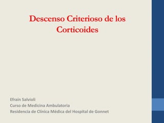 Descenso Criterioso de los
Corticoides
Efraín Salvioli
Curso de Medicina Ambulatoria
Residencia de Clínica Médica del Hospital de Gonnet
 