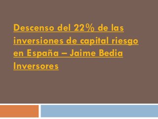 Descenso del 22% de las
inversiones de capital riesgo
en España – Jaime Bedia
Inversores
 