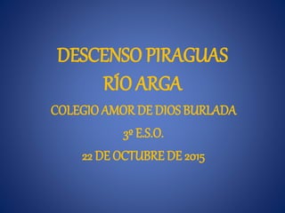 DESCENSO PIRAGUAS
RÍO ARGA
COLEGIO AMOR DE DIOS BURLADA
3º E.S.O.
22 DE OCTUBRE DE 2015
 