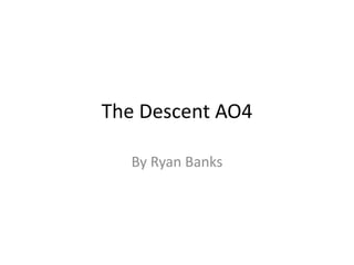 The Descent AO4
By Ryan Banks
 