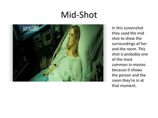 Mid-Shot
In this screenshot
they used the mid
shot to show the
surroundings of her
and the room. This
shot is probably one
of the most
common in movies
because it shows
the person and the
room they're in at
that moment.
 